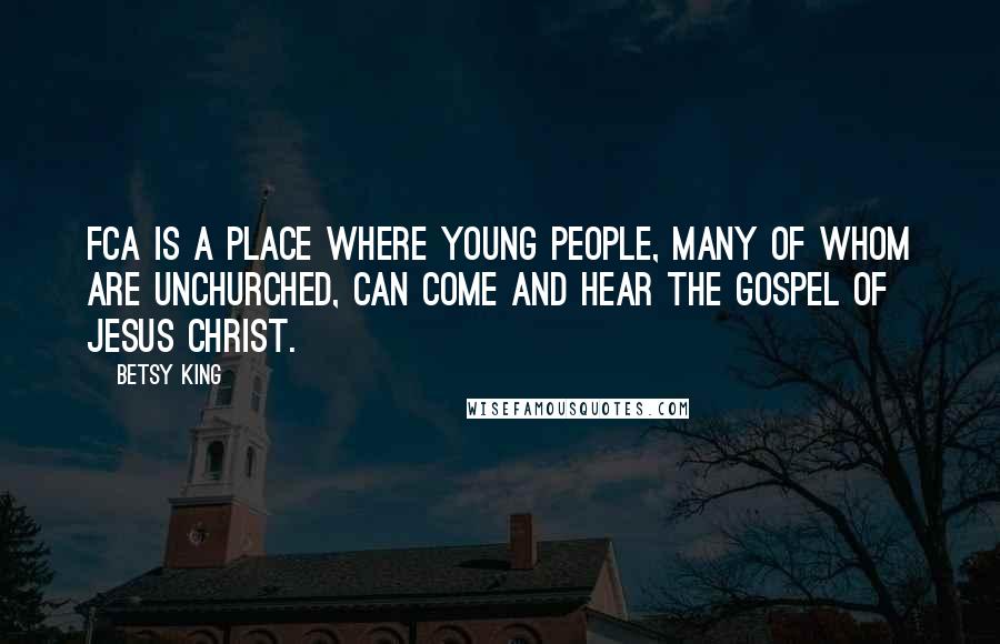 Betsy King Quotes: FCA is a place where young people, many of whom are unchurched, can come and hear the gospel of Jesus Christ.