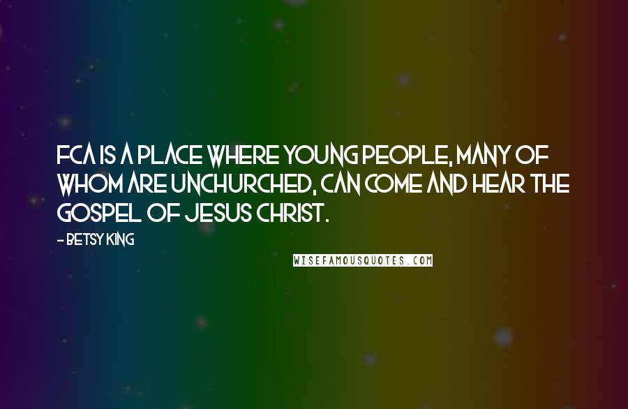 Betsy King Quotes: FCA is a place where young people, many of whom are unchurched, can come and hear the gospel of Jesus Christ.