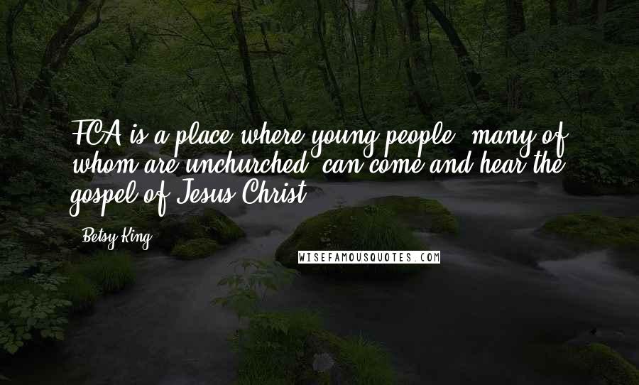 Betsy King Quotes: FCA is a place where young people, many of whom are unchurched, can come and hear the gospel of Jesus Christ.