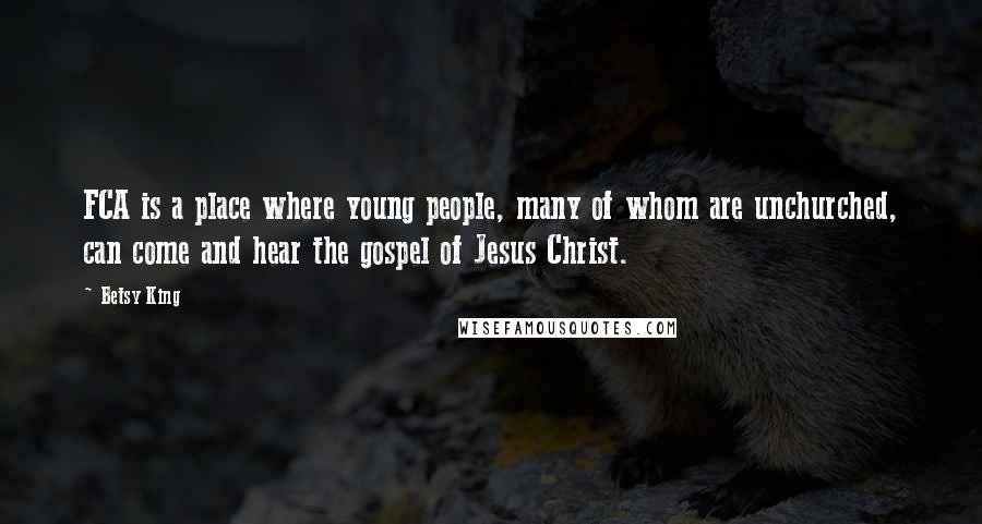 Betsy King Quotes: FCA is a place where young people, many of whom are unchurched, can come and hear the gospel of Jesus Christ.