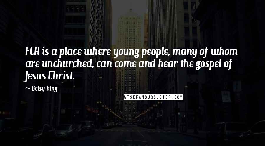 Betsy King Quotes: FCA is a place where young people, many of whom are unchurched, can come and hear the gospel of Jesus Christ.