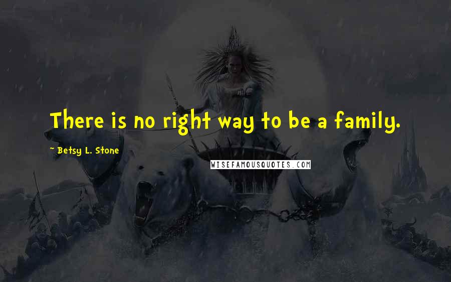 Betsy L. Stone Quotes: There is no right way to be a family.