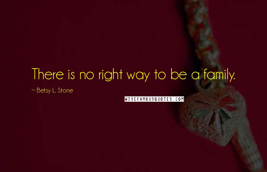 Betsy L. Stone Quotes: There is no right way to be a family.