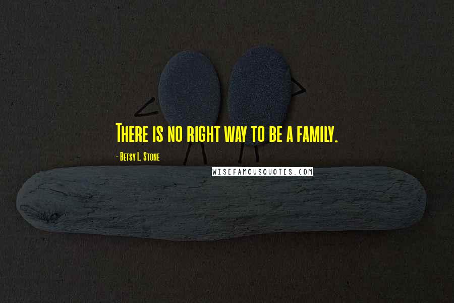 Betsy L. Stone Quotes: There is no right way to be a family.