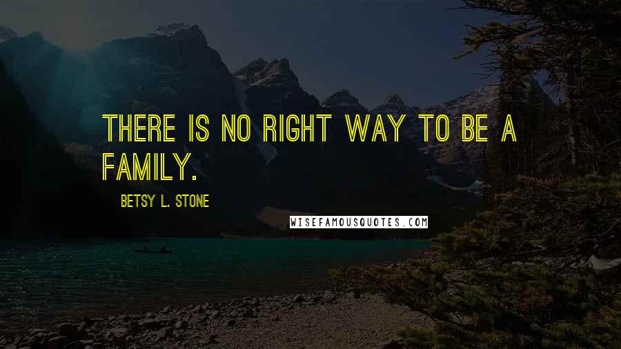 Betsy L. Stone Quotes: There is no right way to be a family.