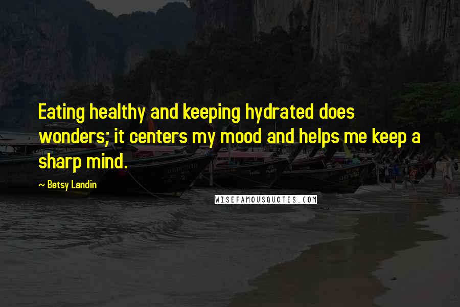 Betsy Landin Quotes: Eating healthy and keeping hydrated does wonders; it centers my mood and helps me keep a sharp mind.