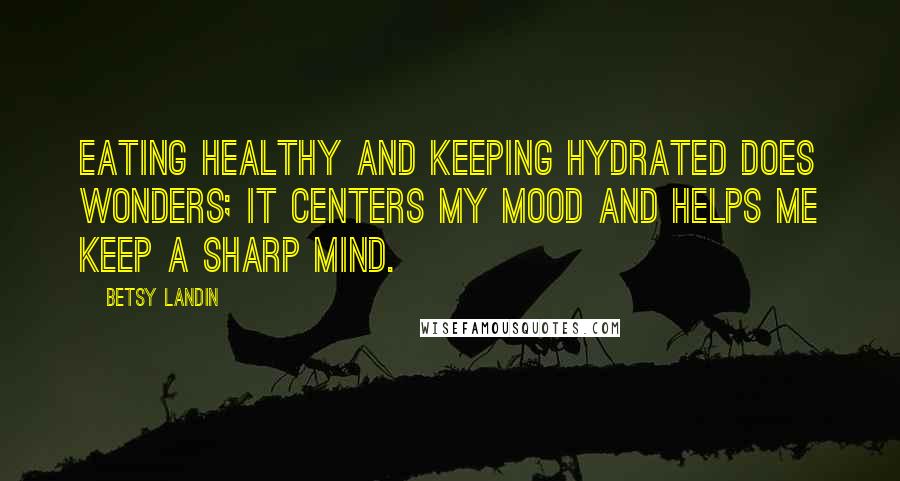 Betsy Landin Quotes: Eating healthy and keeping hydrated does wonders; it centers my mood and helps me keep a sharp mind.