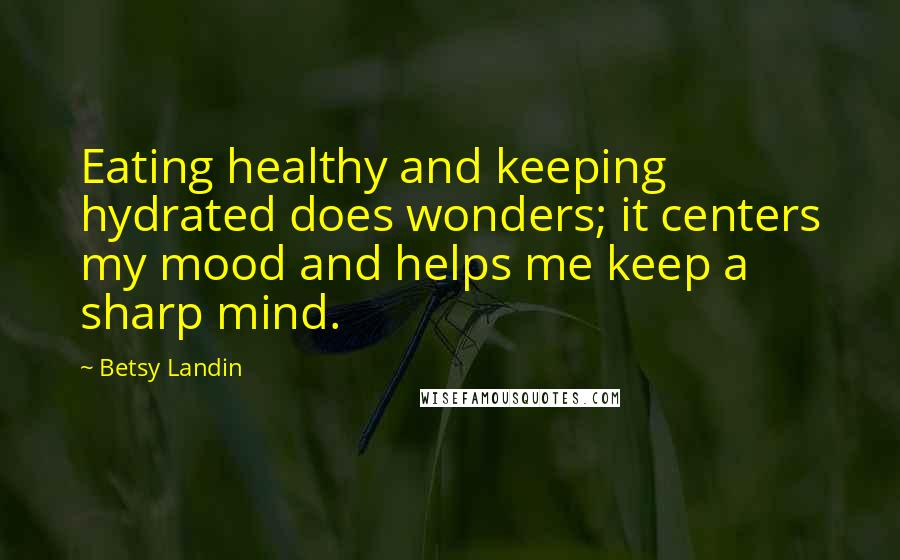 Betsy Landin Quotes: Eating healthy and keeping hydrated does wonders; it centers my mood and helps me keep a sharp mind.