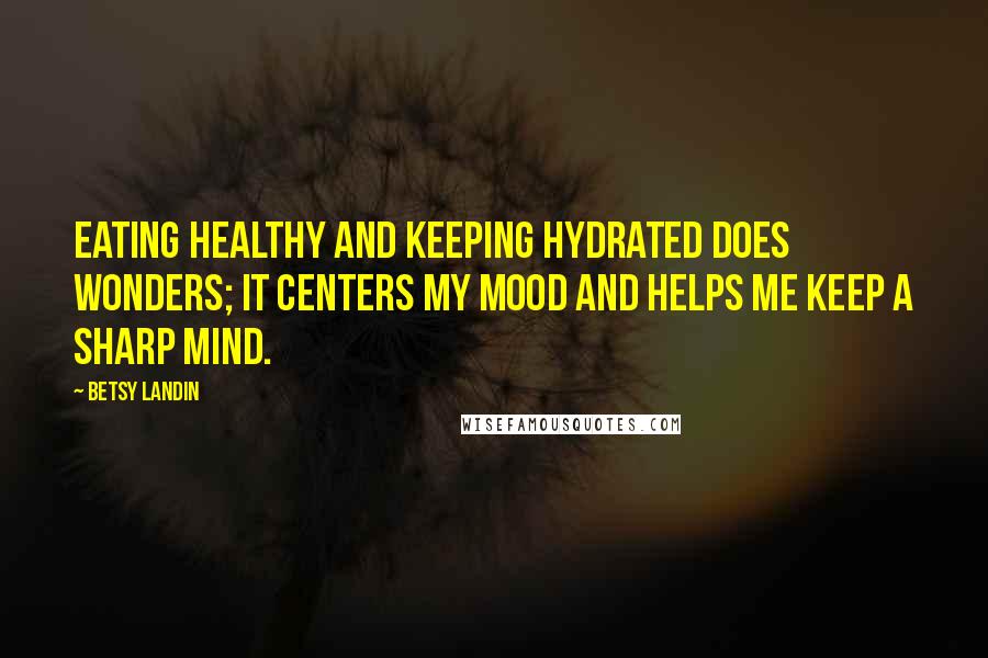 Betsy Landin Quotes: Eating healthy and keeping hydrated does wonders; it centers my mood and helps me keep a sharp mind.