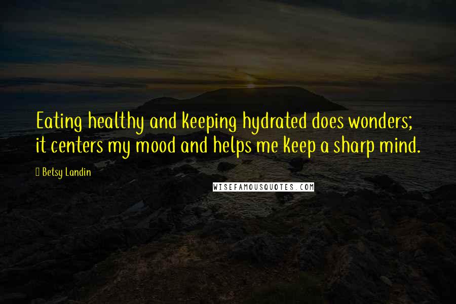 Betsy Landin Quotes: Eating healthy and keeping hydrated does wonders; it centers my mood and helps me keep a sharp mind.