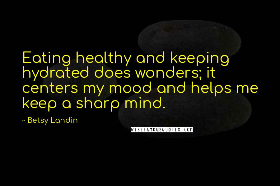 Betsy Landin Quotes: Eating healthy and keeping hydrated does wonders; it centers my mood and helps me keep a sharp mind.