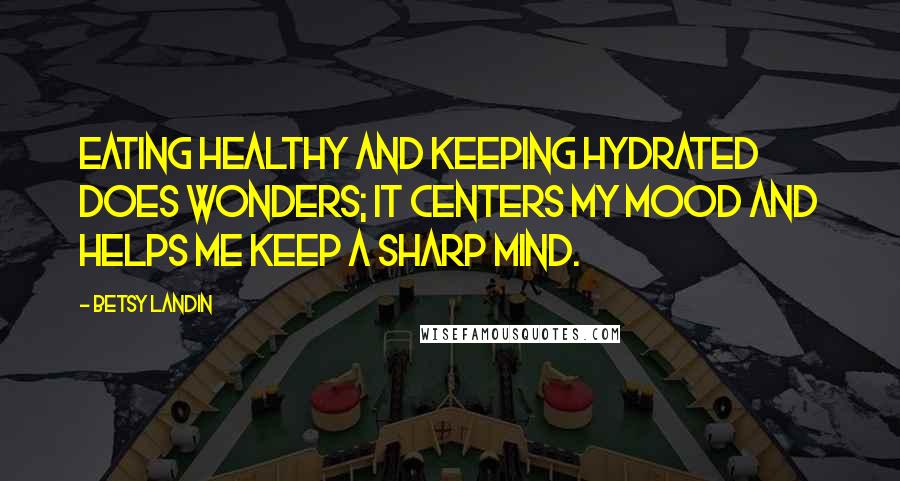 Betsy Landin Quotes: Eating healthy and keeping hydrated does wonders; it centers my mood and helps me keep a sharp mind.