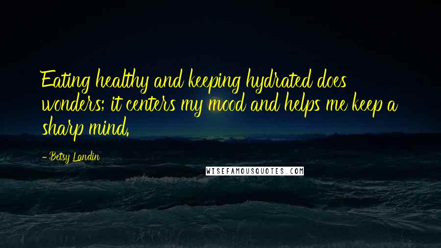 Betsy Landin Quotes: Eating healthy and keeping hydrated does wonders; it centers my mood and helps me keep a sharp mind.
