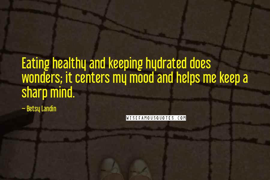 Betsy Landin Quotes: Eating healthy and keeping hydrated does wonders; it centers my mood and helps me keep a sharp mind.
