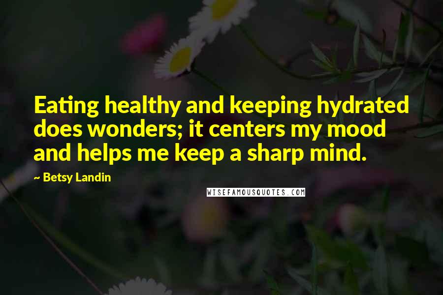 Betsy Landin Quotes: Eating healthy and keeping hydrated does wonders; it centers my mood and helps me keep a sharp mind.