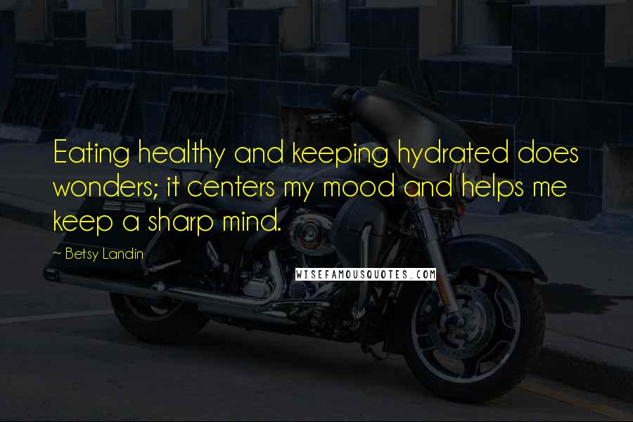 Betsy Landin Quotes: Eating healthy and keeping hydrated does wonders; it centers my mood and helps me keep a sharp mind.