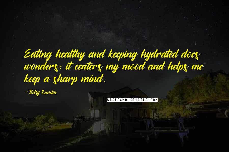Betsy Landin Quotes: Eating healthy and keeping hydrated does wonders; it centers my mood and helps me keep a sharp mind.