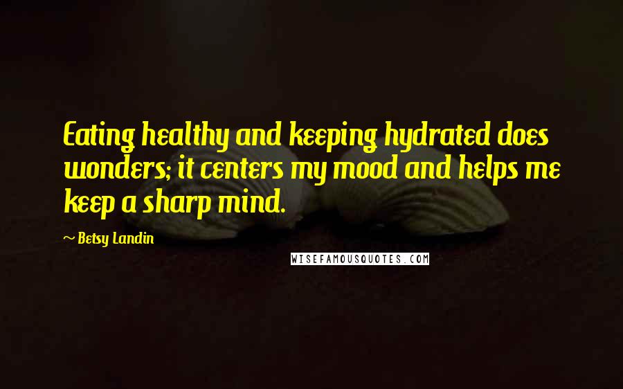 Betsy Landin Quotes: Eating healthy and keeping hydrated does wonders; it centers my mood and helps me keep a sharp mind.