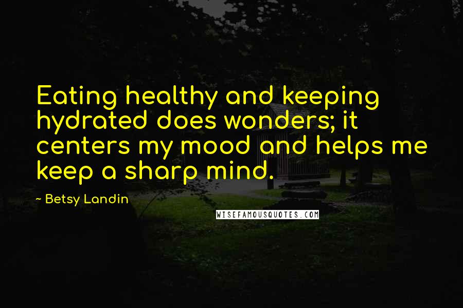 Betsy Landin Quotes: Eating healthy and keeping hydrated does wonders; it centers my mood and helps me keep a sharp mind.