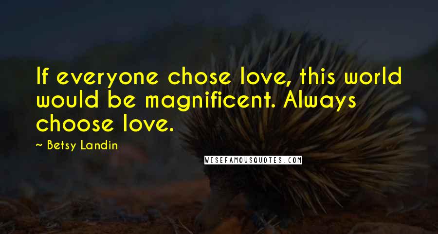 Betsy Landin Quotes: If everyone chose love, this world would be magnificent. Always choose love.