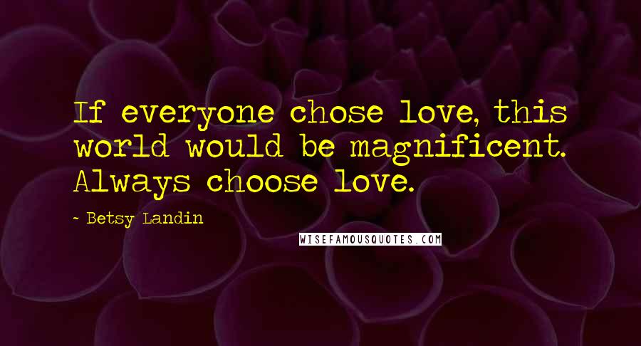 Betsy Landin Quotes: If everyone chose love, this world would be magnificent. Always choose love.