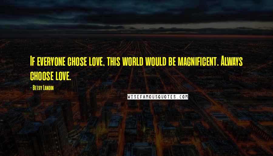 Betsy Landin Quotes: If everyone chose love, this world would be magnificent. Always choose love.