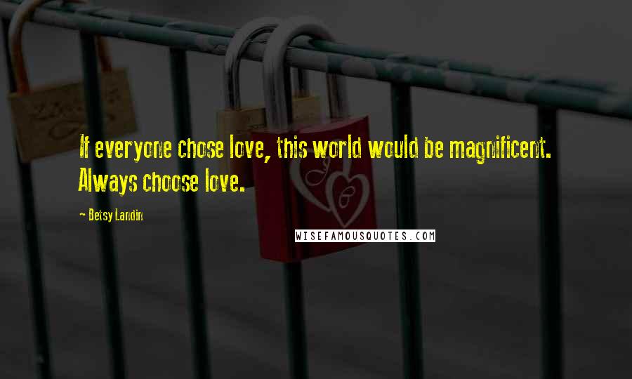 Betsy Landin Quotes: If everyone chose love, this world would be magnificent. Always choose love.