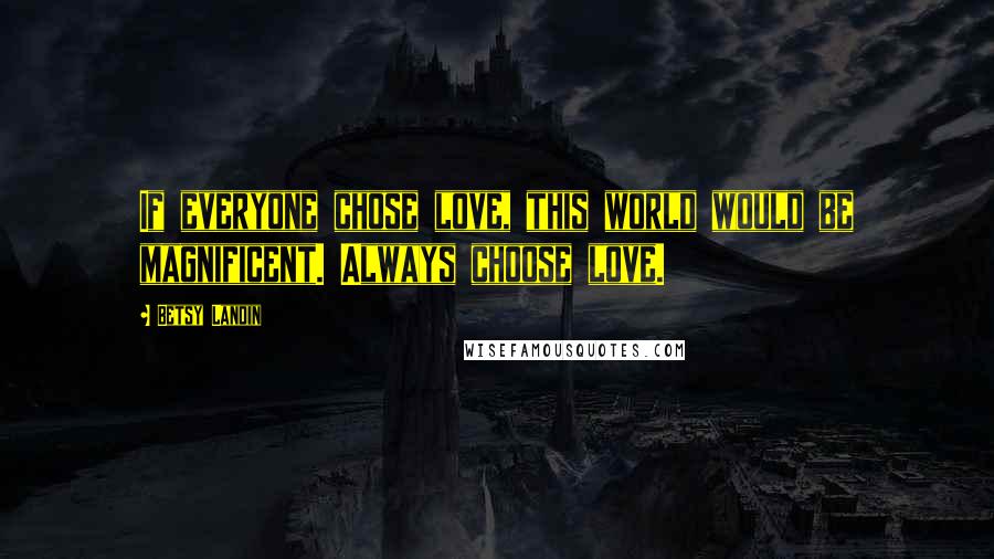 Betsy Landin Quotes: If everyone chose love, this world would be magnificent. Always choose love.