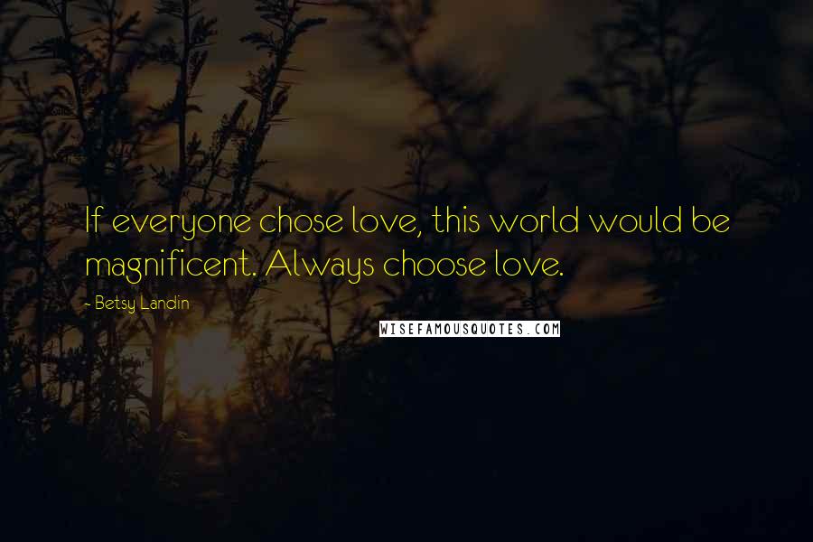 Betsy Landin Quotes: If everyone chose love, this world would be magnificent. Always choose love.