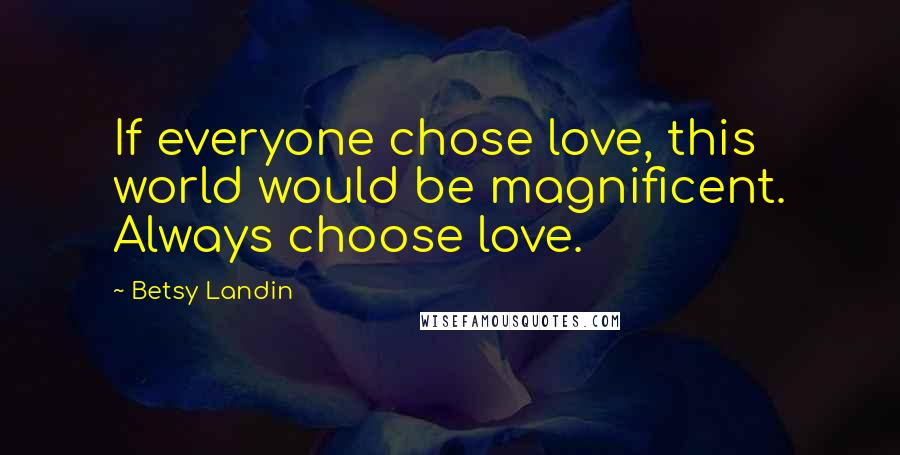 Betsy Landin Quotes: If everyone chose love, this world would be magnificent. Always choose love.