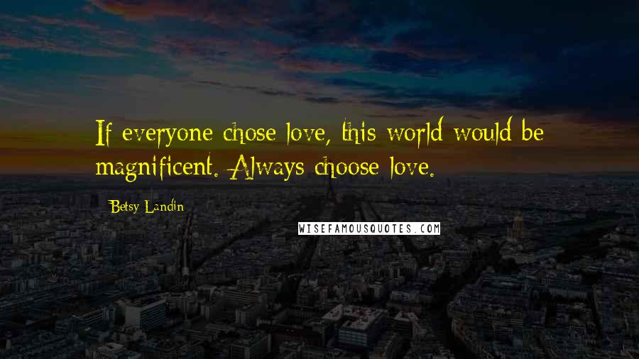 Betsy Landin Quotes: If everyone chose love, this world would be magnificent. Always choose love.