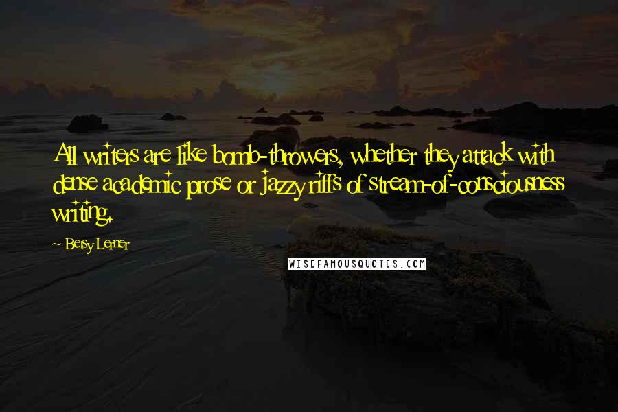 Betsy Lerner Quotes: All writers are like bomb-throwers, whether they attack with dense academic prose or jazzy riffs of stream-of-consciousness writing.