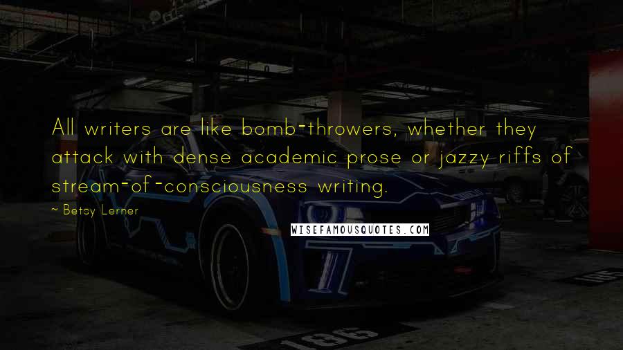 Betsy Lerner Quotes: All writers are like bomb-throwers, whether they attack with dense academic prose or jazzy riffs of stream-of-consciousness writing.