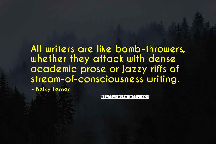 Betsy Lerner Quotes: All writers are like bomb-throwers, whether they attack with dense academic prose or jazzy riffs of stream-of-consciousness writing.