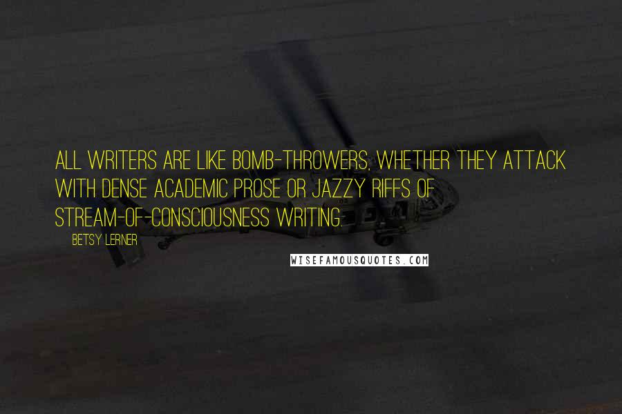 Betsy Lerner Quotes: All writers are like bomb-throwers, whether they attack with dense academic prose or jazzy riffs of stream-of-consciousness writing.