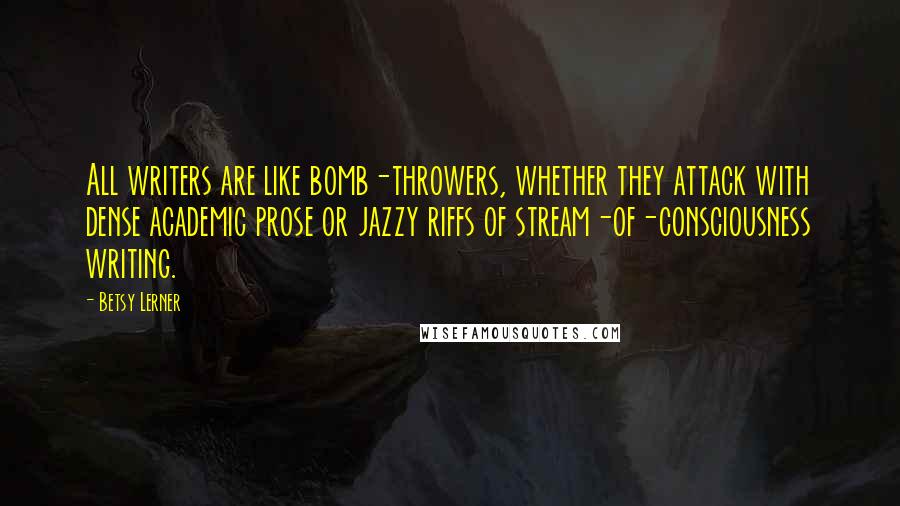Betsy Lerner Quotes: All writers are like bomb-throwers, whether they attack with dense academic prose or jazzy riffs of stream-of-consciousness writing.