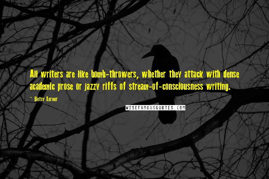 Betsy Lerner Quotes: All writers are like bomb-throwers, whether they attack with dense academic prose or jazzy riffs of stream-of-consciousness writing.