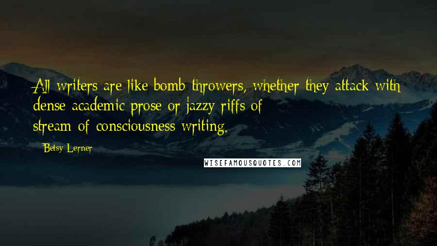 Betsy Lerner Quotes: All writers are like bomb-throwers, whether they attack with dense academic prose or jazzy riffs of stream-of-consciousness writing.