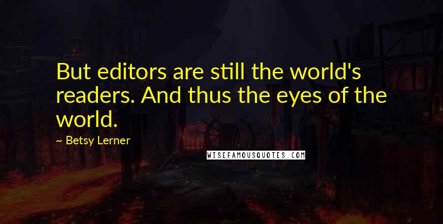 Betsy Lerner Quotes: But editors are still the world's readers. And thus the eyes of the world.