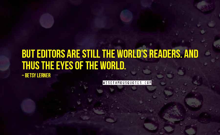 Betsy Lerner Quotes: But editors are still the world's readers. And thus the eyes of the world.