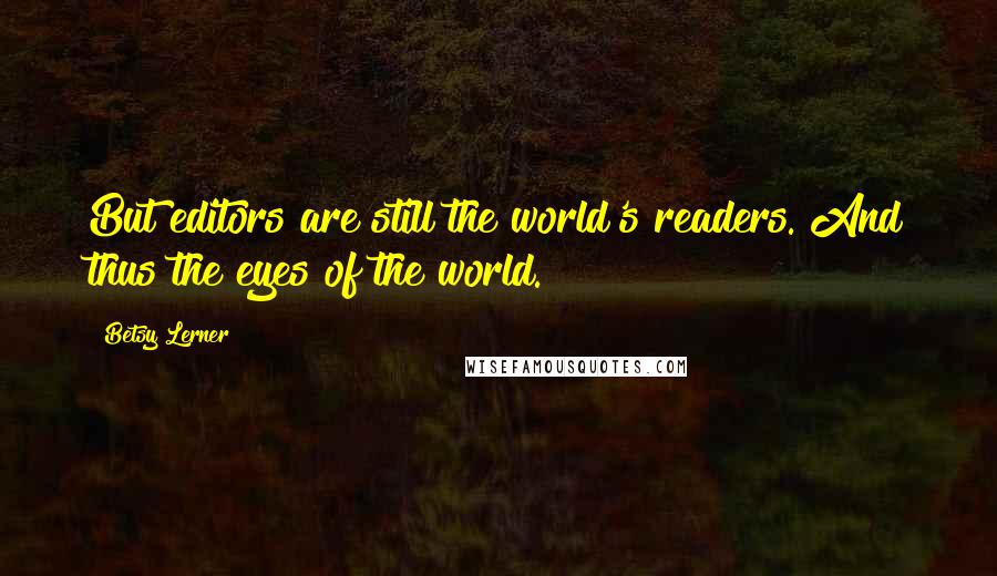 Betsy Lerner Quotes: But editors are still the world's readers. And thus the eyes of the world.