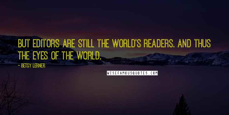 Betsy Lerner Quotes: But editors are still the world's readers. And thus the eyes of the world.