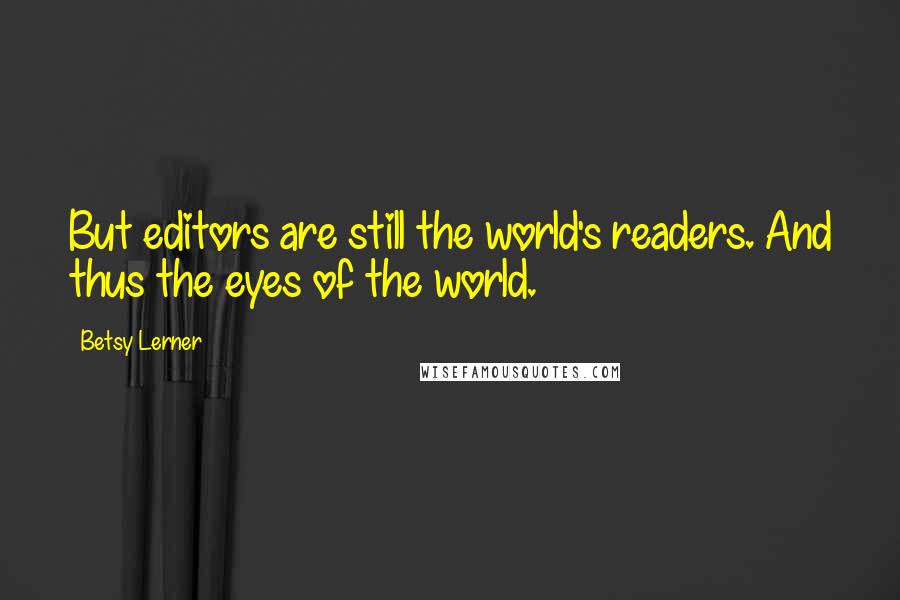 Betsy Lerner Quotes: But editors are still the world's readers. And thus the eyes of the world.