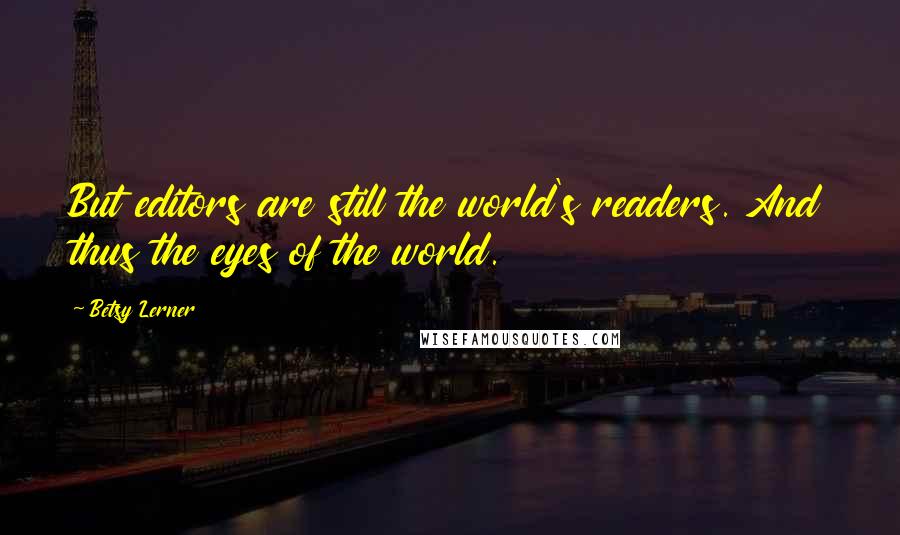 Betsy Lerner Quotes: But editors are still the world's readers. And thus the eyes of the world.