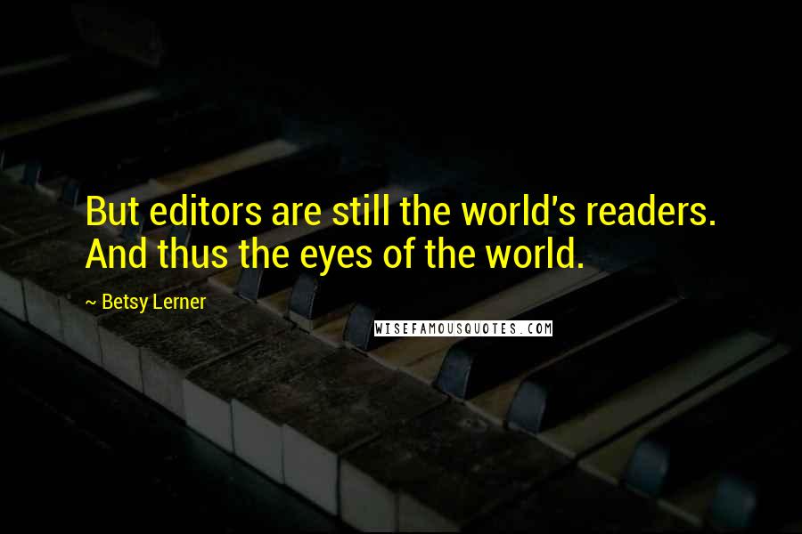 Betsy Lerner Quotes: But editors are still the world's readers. And thus the eyes of the world.