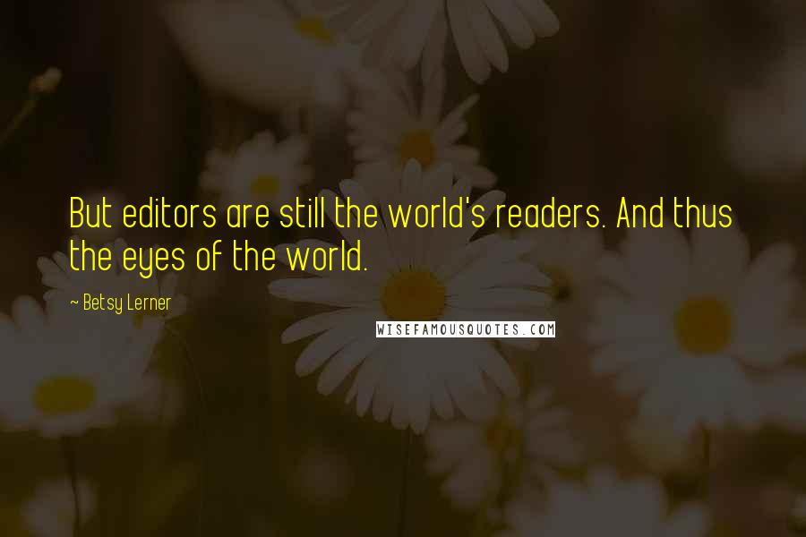 Betsy Lerner Quotes: But editors are still the world's readers. And thus the eyes of the world.