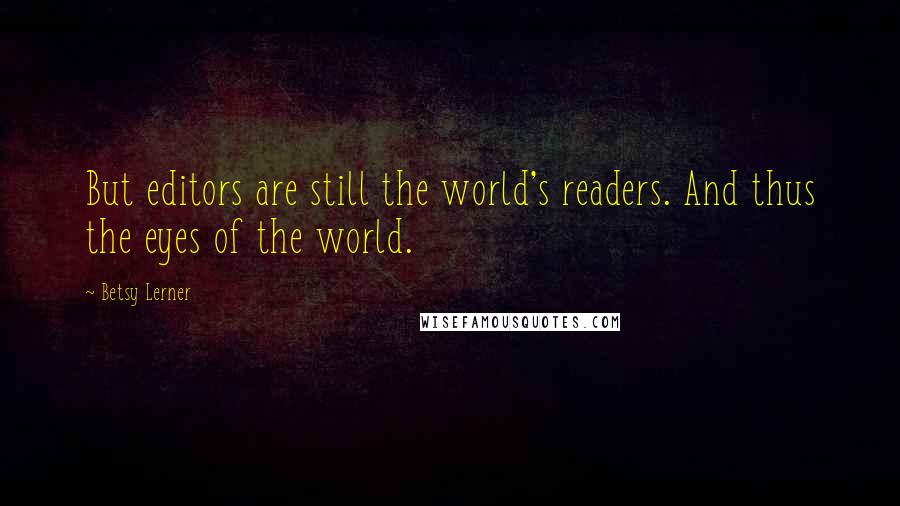 Betsy Lerner Quotes: But editors are still the world's readers. And thus the eyes of the world.