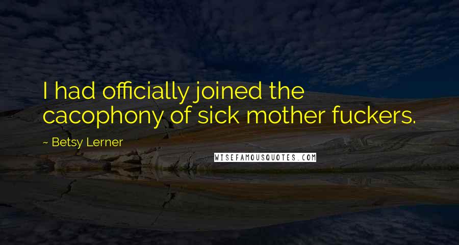 Betsy Lerner Quotes: I had officially joined the cacophony of sick mother fuckers.