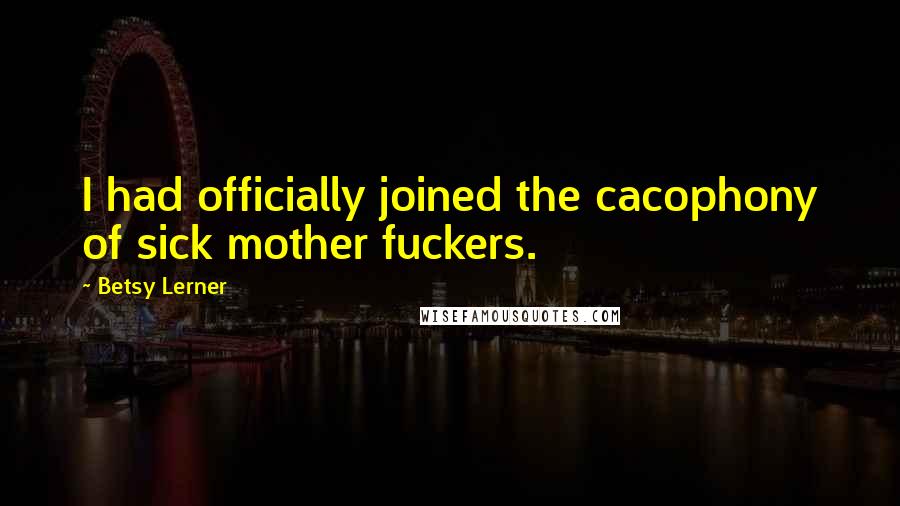 Betsy Lerner Quotes: I had officially joined the cacophony of sick mother fuckers.