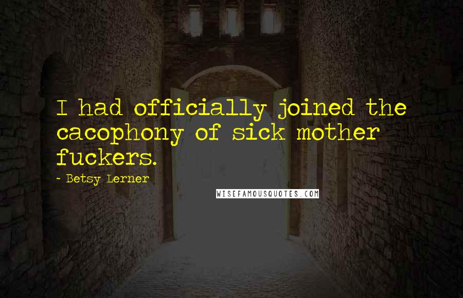 Betsy Lerner Quotes: I had officially joined the cacophony of sick mother fuckers.